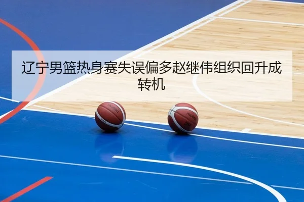 辽宁男篮热身赛失误偏多赵继伟组织回升成转机