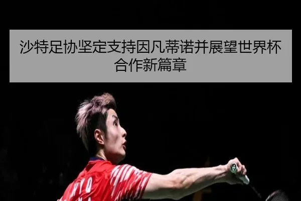 沙特足协坚定支持因凡蒂诺并展望世界杯合作新篇章