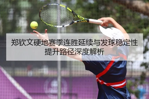 郑钦文硬地赛季连胜延续与发球稳定性提升路径深度解析