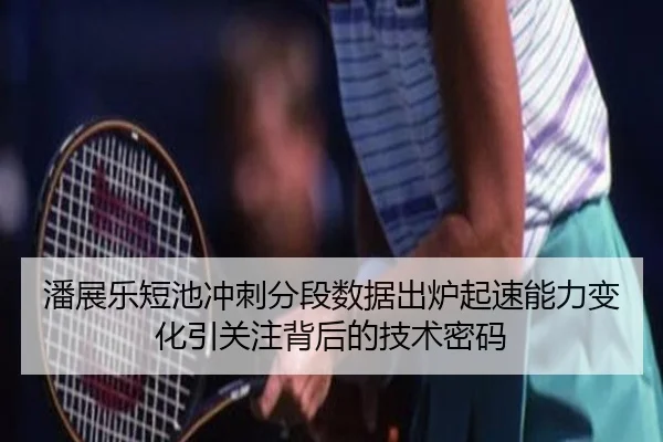 潘展乐短池冲刺分段数据出炉起速能力变化引关注背后的技术密码